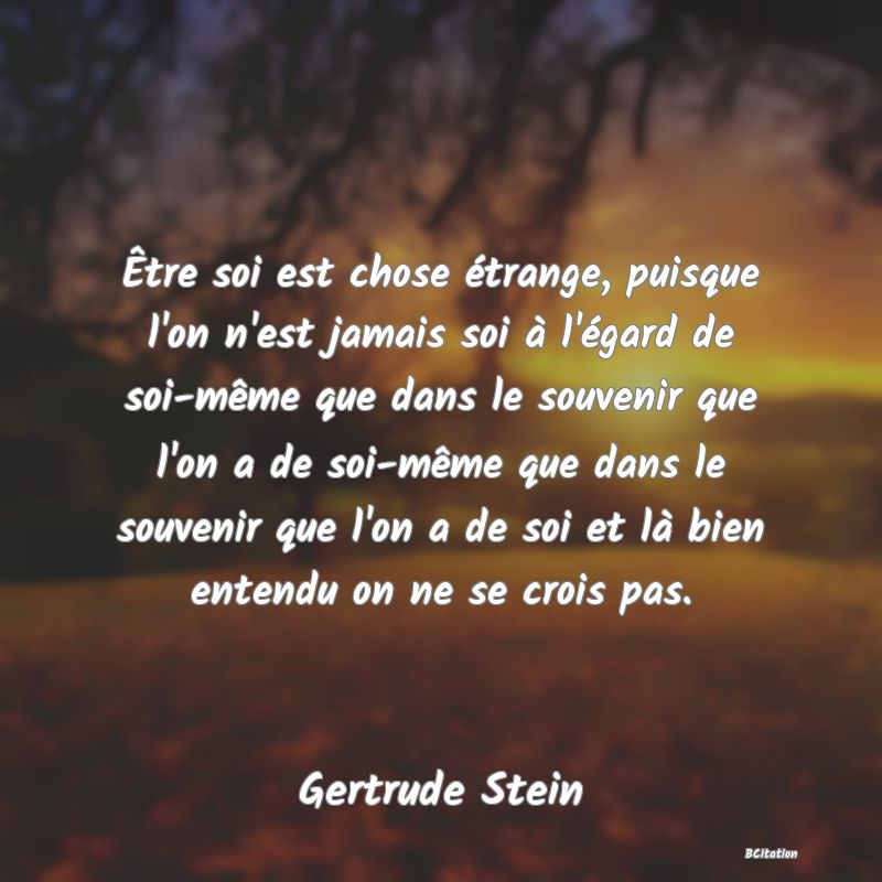 image de citation: Être soi est chose étrange, puisque l'on n'est jamais soi à l'égard de soi-même que dans le souvenir que l'on a de soi-même que dans le souvenir que l'on a de soi et là bien entendu on ne se crois pas.