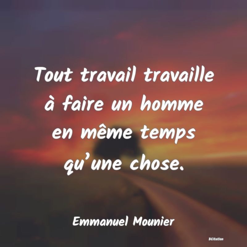 image de citation: Tout travail travaille à faire un homme en même temps qu’une chose.