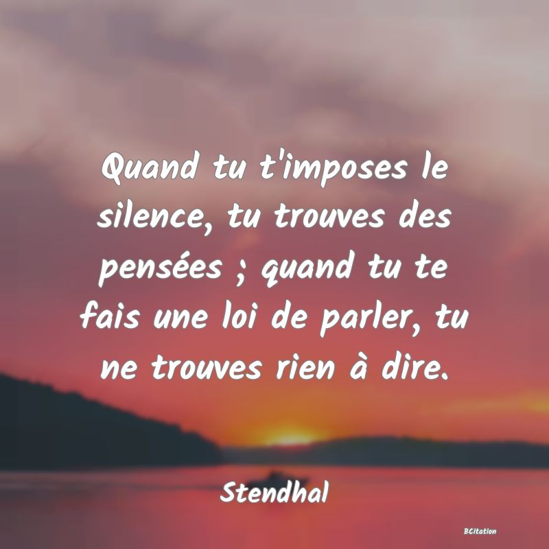 image de citation: Quand tu t'imposes le silence, tu trouves des pensées ; quand tu te fais une loi de parler, tu ne trouves rien à dire.