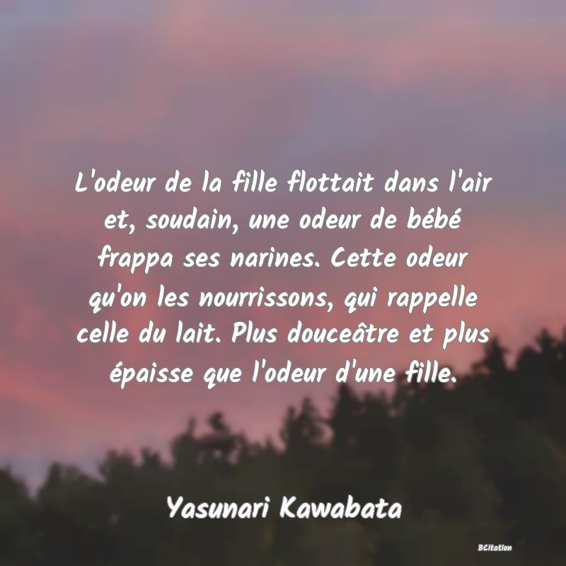 image de citation: L'odeur de la fille flottait dans l'air et, soudain, une odeur de bébé frappa ses narines. Cette odeur qu'on les nourrissons, qui rappelle celle du lait. Plus douceâtre et plus épaisse que l'odeur d'une fille.