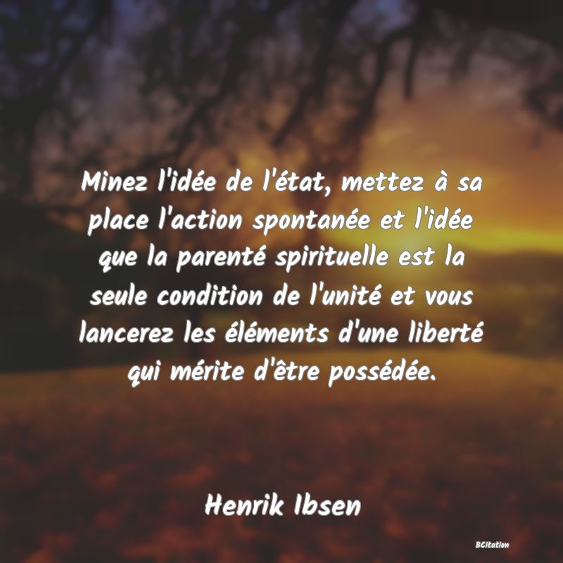 image de citation: Minez l'idée de l'état, mettez à sa place l'action spontanée et l'idée que la parenté spirituelle est la seule condition de l'unité et vous lancerez les éléments d'une liberté qui mérite d'être possédée.