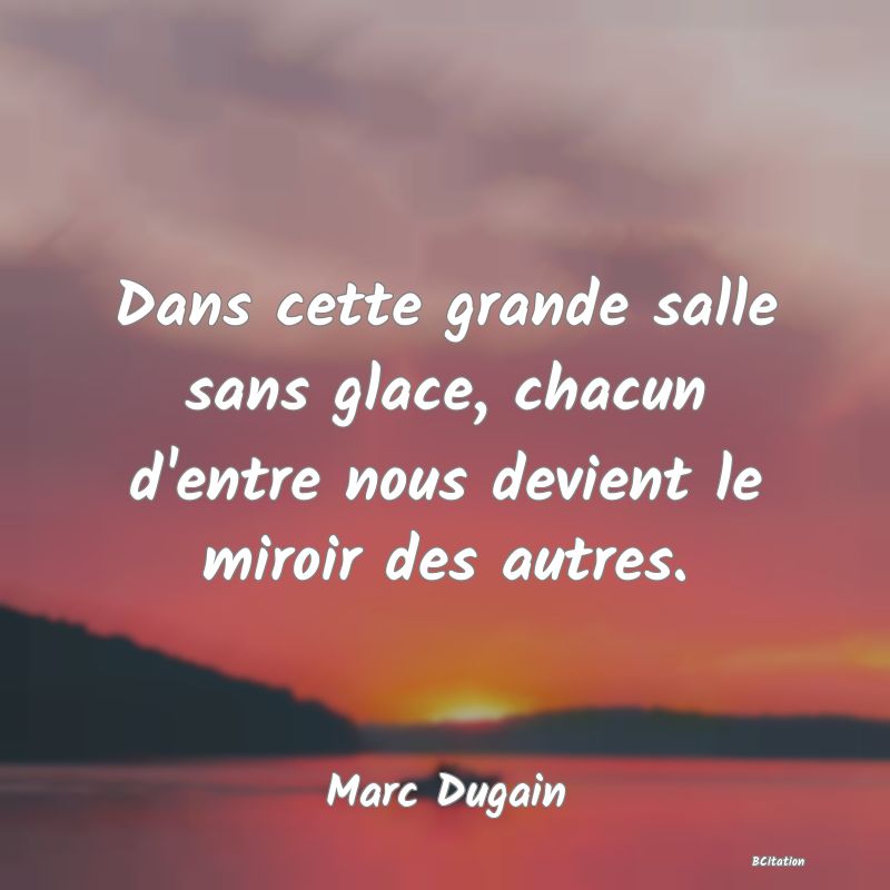 image de citation: Dans cette grande salle sans glace, chacun d'entre nous devient le miroir des autres.