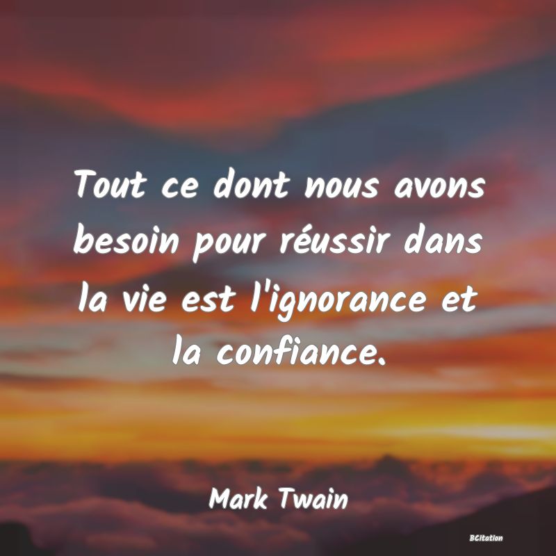 Belle Citation - Tout ce dont nous avons besoin pour réussir dans la vie est l'ignorance et la confiance. - Mark Twain