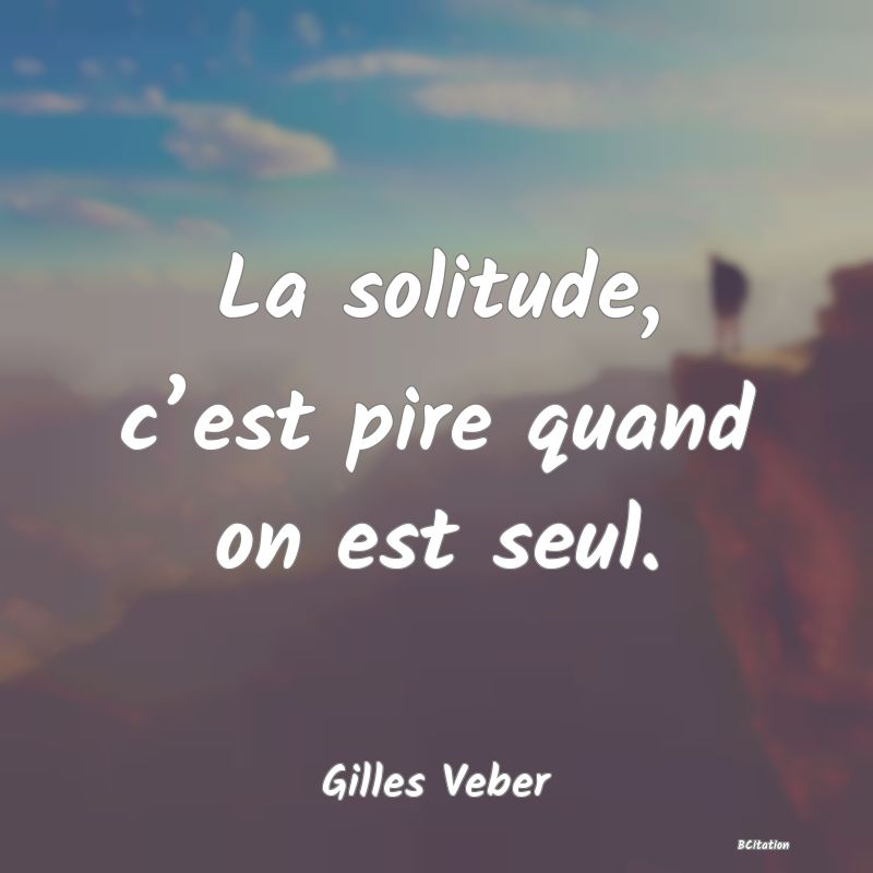Belle Citation - La solitude, c’est pire quand on est seul. - Gilles Veber