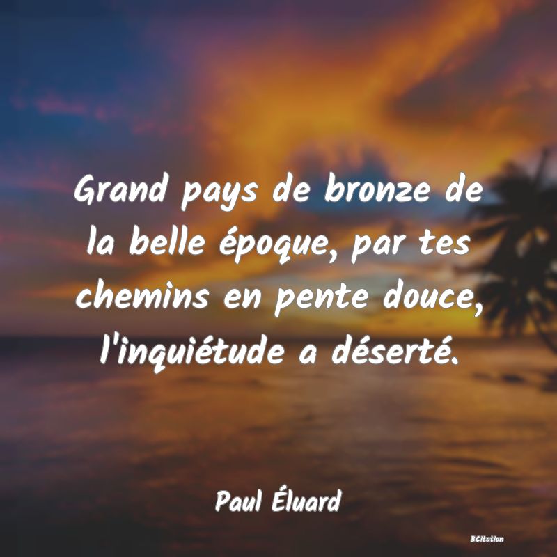 image de citation: Grand pays de bronze de la belle époque, par tes chemins en pente douce, l'inquiétude a déserté.