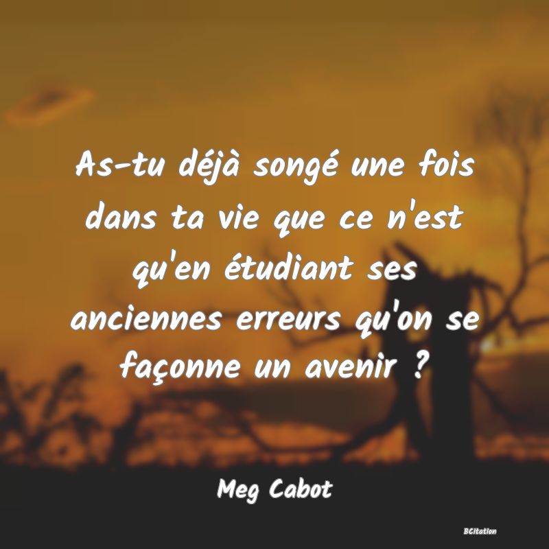 image de citation: As-tu déjà songé une fois dans ta vie que ce n'est qu'en étudiant ses anciennes erreurs qu'on se façonne un avenir ?