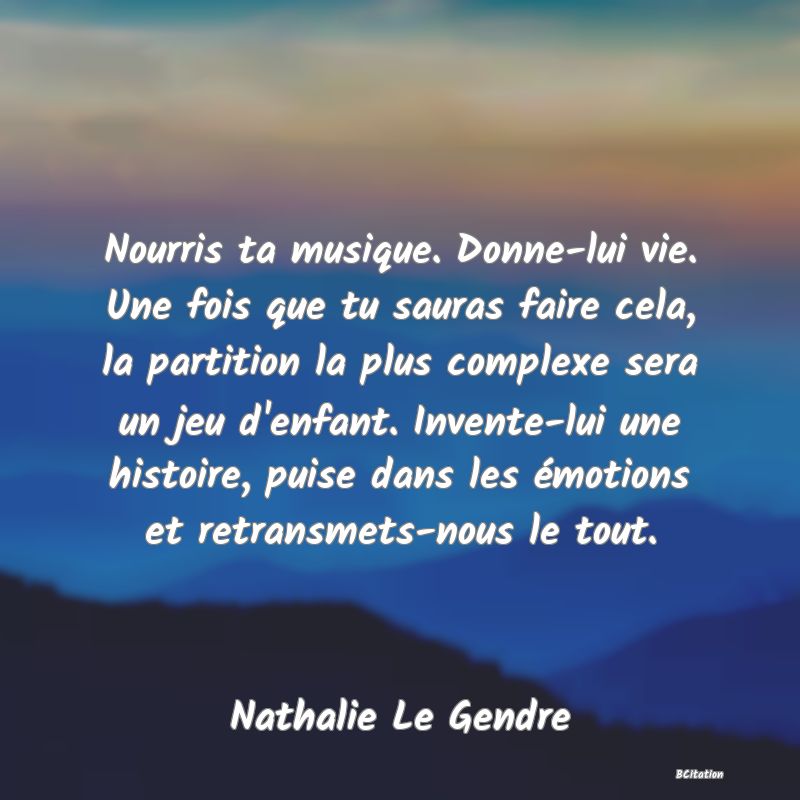 image de citation: Nourris ta musique. Donne-lui vie. Une fois que tu sauras faire cela, la partition la plus complexe sera un jeu d'enfant. Invente-lui une histoire, puise dans les émotions et retransmets-nous le tout.