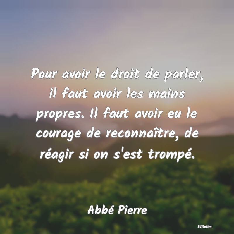 image de citation: Pour avoir le droit de parler, il faut avoir les mains propres. Il faut avoir eu le courage de reconnaître, de réagir si on s'est trompé.