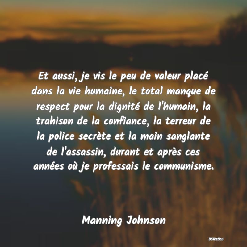 image de citation: Et aussi, je vis le peu de valeur placé dans la vie humaine, le total manque de respect pour la dignité de l'humain, la trahison de la confiance, la terreur de la police secrète et la main sanglante de l'assassin, durant et après ces années où je professais le communisme.