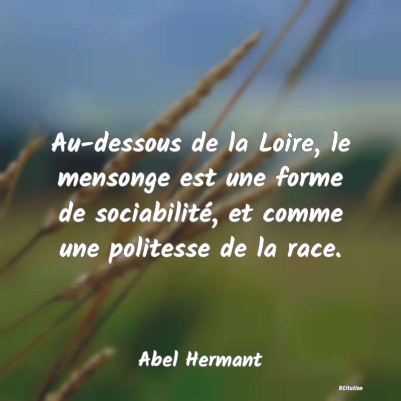 image de citation: Au-dessous de la Loire, le mensonge est une forme de sociabilité, et comme une politesse de la race.