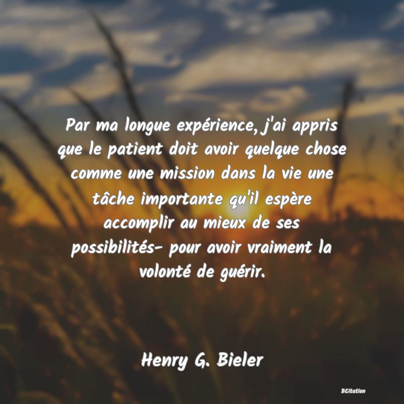 image de citation: Par ma longue expérience, j'ai appris que le patient doit avoir quelque chose comme une mission dans la vie une tâche importante qu'il espère accomplir au mieux de ses possibilités- pour avoir vraiment la volonté de guérir.