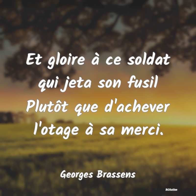 Belle Citation - Et gloire à ce soldat qui jeta son fusil Plutôt que d'achever l'otage à sa merci. - Georges Brassens
