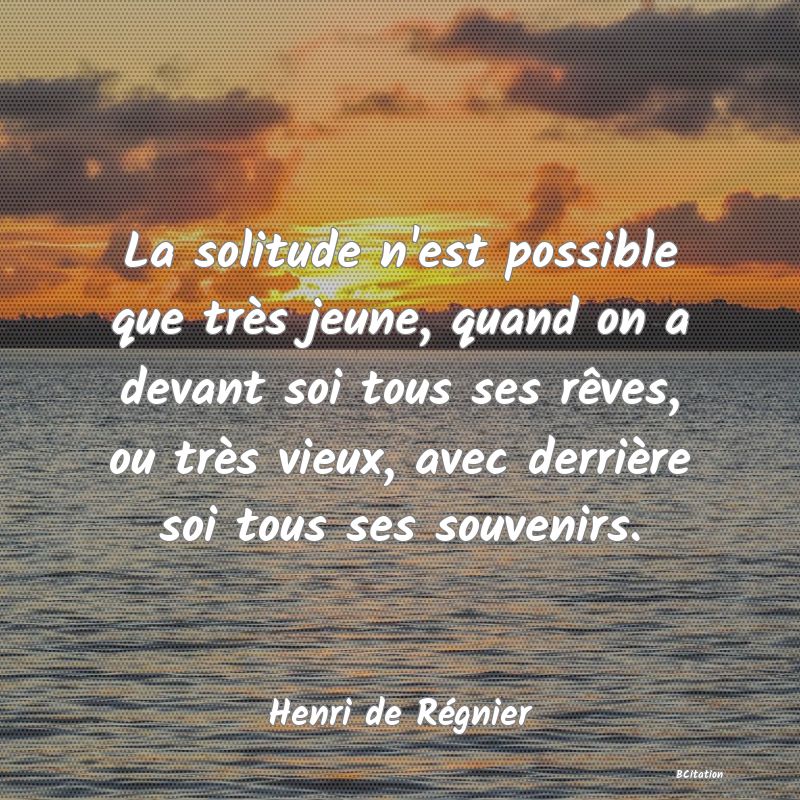 image de citation: La solitude n'est possible que très jeune, quand on a devant soi tous ses rêves, ou très vieux, avec derrière soi tous ses souvenirs.