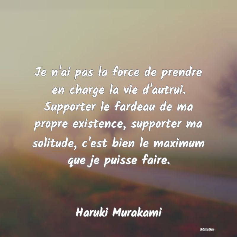 image de citation: Je n'ai pas la force de prendre en charge la vie d'autrui. Supporter le fardeau de ma propre existence, supporter ma solitude, c'est bien le maximum que je puisse faire.