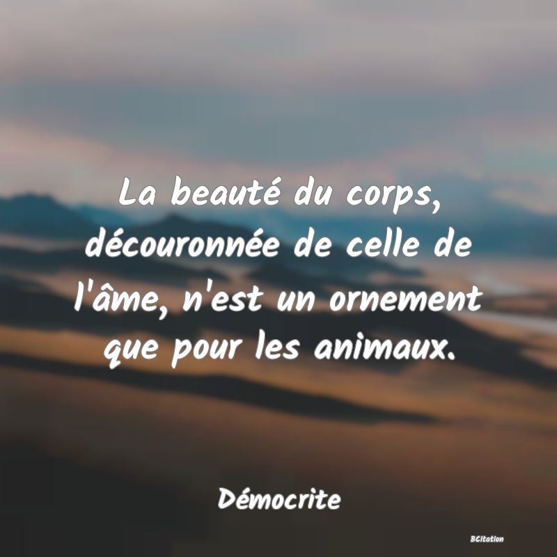 Belle Citation - La beauté du corps, découronnée de celle de l'âme, n'est un ornement que pour les animaux. - Démocrite