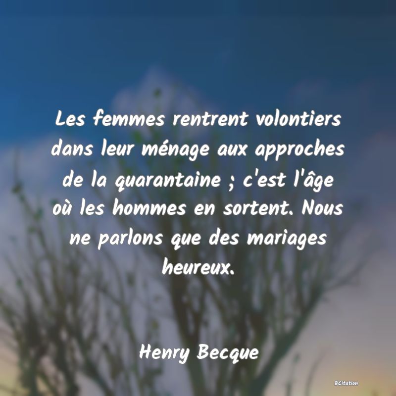 image de citation: Les femmes rentrent volontiers dans leur ménage aux approches de la quarantaine ; c'est l'âge où les hommes en sortent. Nous ne parlons que des mariages heureux.