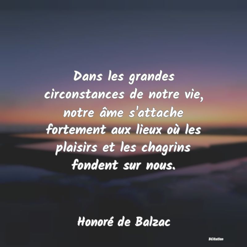 image de citation: Dans les grandes circonstances de notre vie, notre âme s'attache fortement aux lieux où les plaisirs et les chagrins fondent sur nous.