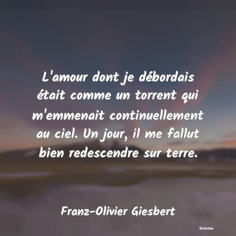 image de citation: L'amour dont je débordais était comme un torrent qui m'emmenait continuellement au ciel. Un jour, il me fallut bien redescendre sur terre.