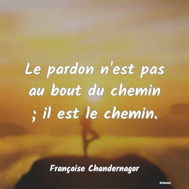 Belle Citation - Le pardon n'est pas au bout du chemin ; il est le chemin. - Françoise Chandernagor