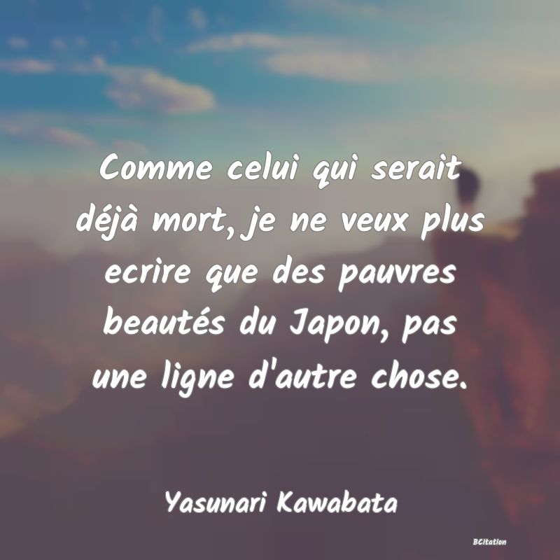 image de citation: Comme celui qui serait déjà mort, je ne veux plus ecrire que des pauvres beautés du Japon, pas une ligne d'autre chose.