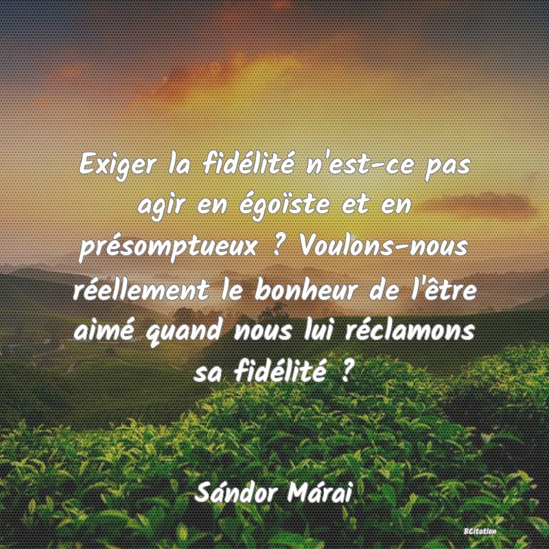 image de citation: Exiger la fidélité n'est-ce pas agir en égoïste et en présomptueux ? Voulons-nous réellement le bonheur de l'être aimé quand nous lui réclamons sa fidélité ?