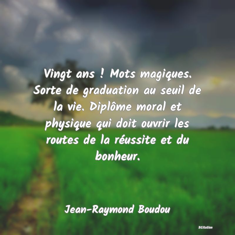 image de citation: Vingt ans ! Mots magiques. Sorte de graduation au seuil de la vie. Diplôme moral et physique qui doit ouvrir les routes de la réussite et du bonheur.