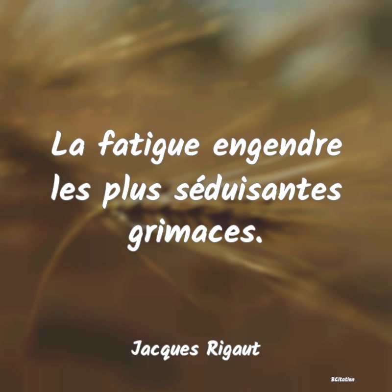 image de citation: La fatigue engendre les plus séduisantes grimaces.