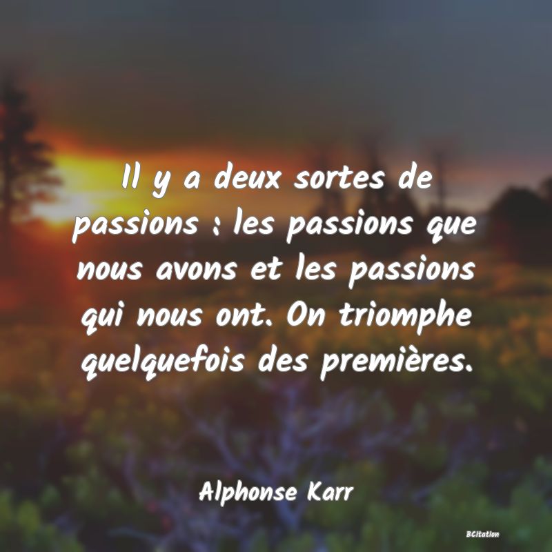 image de citation: Il y a deux sortes de passions : les passions que nous avons et les passions qui nous ont. On triomphe quelquefois des premières.