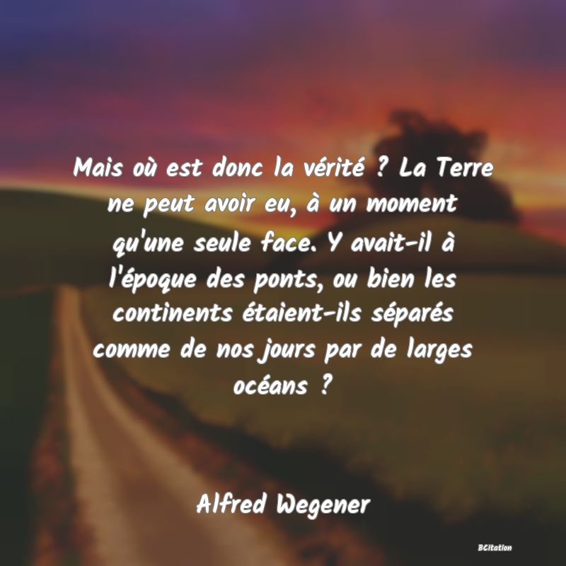 image de citation: Mais où est donc la vérité ? La Terre ne peut avoir eu, à un moment qu'une seule face. Y avait-il à l'époque des ponts, ou bien les continents étaient-ils séparés comme de nos jours par de larges océans ?