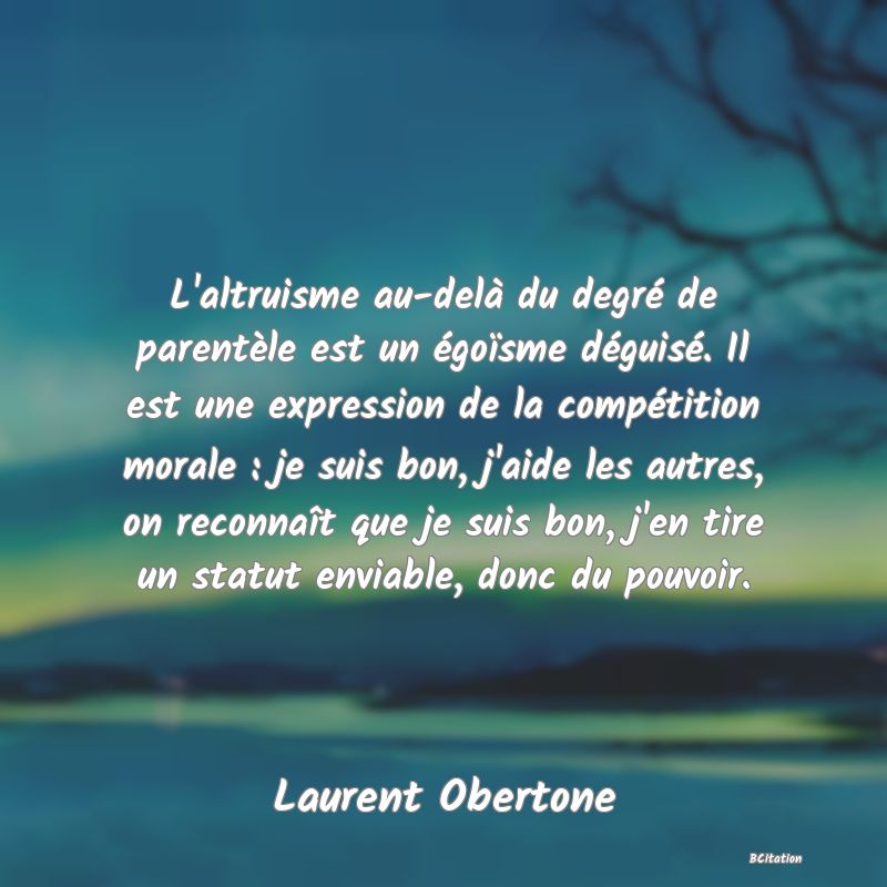 image de citation: L'altruisme au-delà du degré de parentèle est un égoïsme déguisé. Il est une expression de la compétition morale : je suis bon, j'aide les autres, on reconnaît que je suis bon, j'en tire un statut enviable, donc du pouvoir.