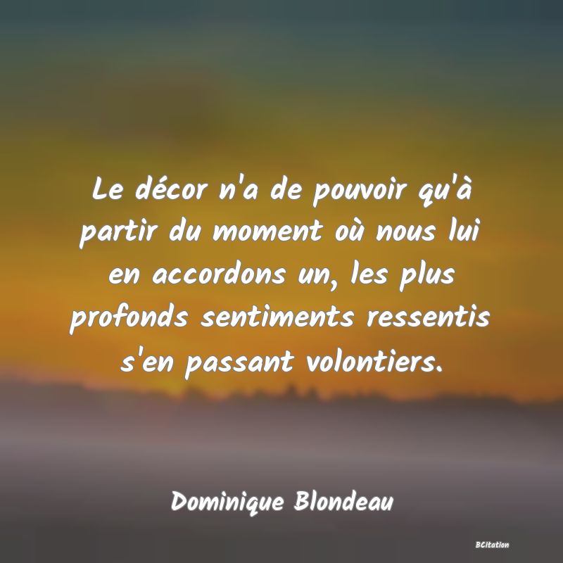 image de citation: Le décor n'a de pouvoir qu'à partir du moment où nous lui en accordons un, les plus profonds sentiments ressentis s'en passant volontiers.