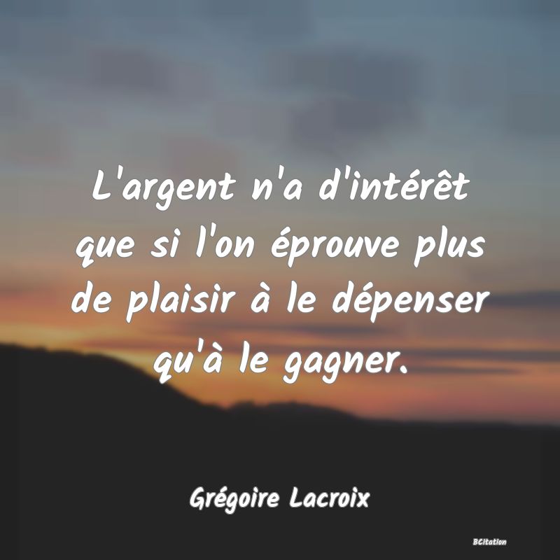 image de citation: L'argent n'a d'intérêt que si l'on éprouve plus de plaisir à le dépenser qu'à le gagner.