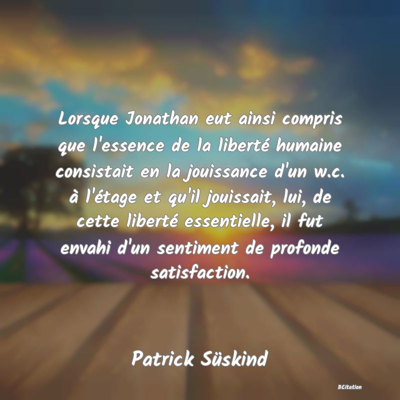 image de citation: Lorsque Jonathan eut ainsi compris que l'essence de la liberté humaine consistait en la jouissance d'un w.c. à l'étage et qu'il jouissait, lui, de cette liberté essentielle, il fut envahi d'un sentiment de profonde satisfaction.