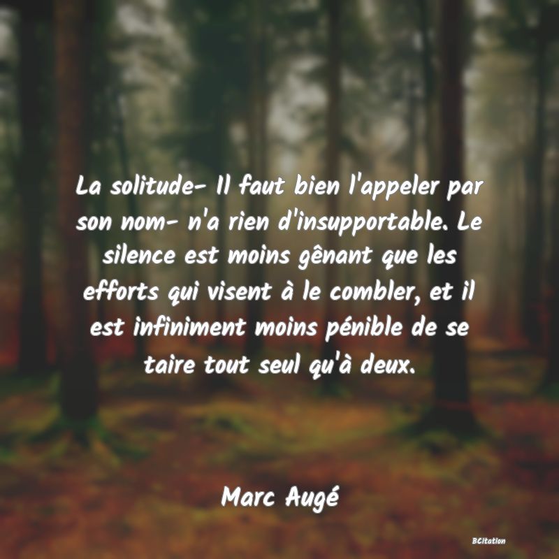 image de citation: La solitude- Il faut bien l'appeler par son nom- n'a rien d'insupportable. Le silence est moins gênant que les efforts qui visent à le combler, et il est infiniment moins pénible de se taire tout seul qu'à deux.