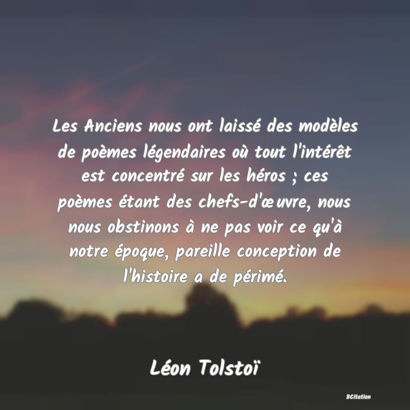 image de citation: Les Anciens nous ont laissé des modèles de poèmes légendaires où tout l'intérêt est concentré sur les héros ; ces poèmes étant des chefs-d'œuvre, nous nous obstinons à ne pas voir ce qu'à notre époque, pareille conception de l'histoire a de périmé.