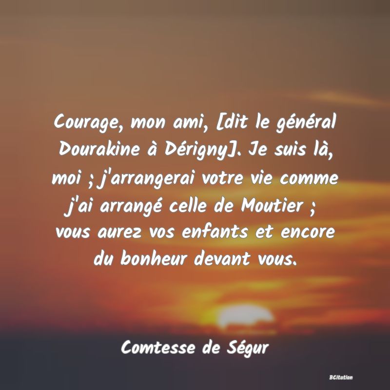 image de citation: Courage, mon ami, [dit le général Dourakine à Dérigny]. Je suis là, moi ; j'arrangerai votre vie comme j'ai arrangé celle de Moutier ; vous aurez vos enfants et encore du bonheur devant vous.