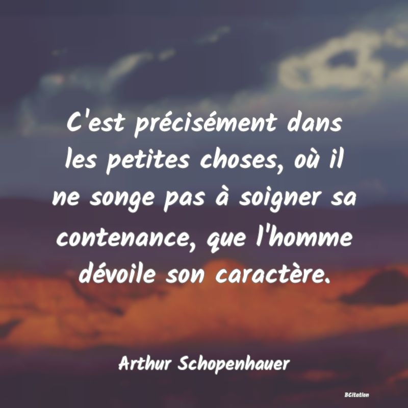 image de citation: C'est précisément dans les petites choses, où il ne songe pas à soigner sa contenance, que l'homme dévoile son caractère.