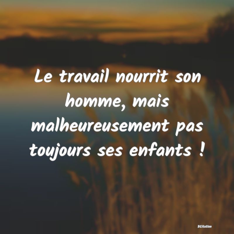 image de citation: Le travail nourrit son homme, mais malheureusement pas toujours ses enfants !