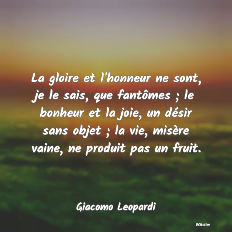 image de citation: La gloire et l'honneur ne sont, je le sais, que fantômes ; le bonheur et la joie, un désir sans objet ; la vie, misère vaine, ne produit pas un fruit.