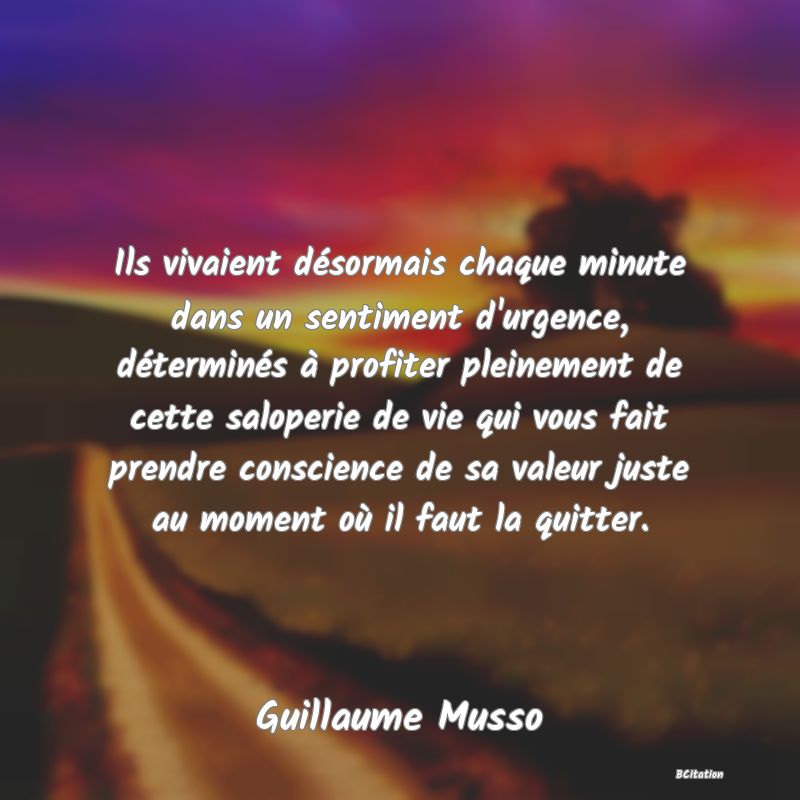 image de citation: Ils vivaient désormais chaque minute dans un sentiment d'urgence, déterminés à profiter pleinement de cette saloperie de vie qui vous fait prendre conscience de sa valeur juste au moment où il faut la quitter.