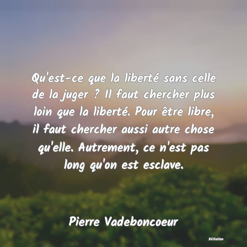 image de citation: Qu'est-ce que la liberté sans celle de la juger ? Il faut chercher plus loin que la liberté. Pour être libre, il faut chercher aussi autre chose qu'elle. Autrement, ce n'est pas long qu'on est esclave.