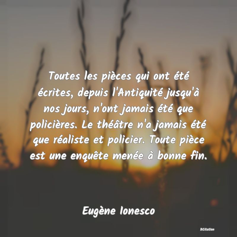 image de citation: Toutes les pièces qui ont été écrites, depuis l'Antiquité jusqu'à nos jours, n'ont jamais été que policières. Le théâtre n'a jamais été que réaliste et policier. Toute pièce est une enquête menée à bonne fin.