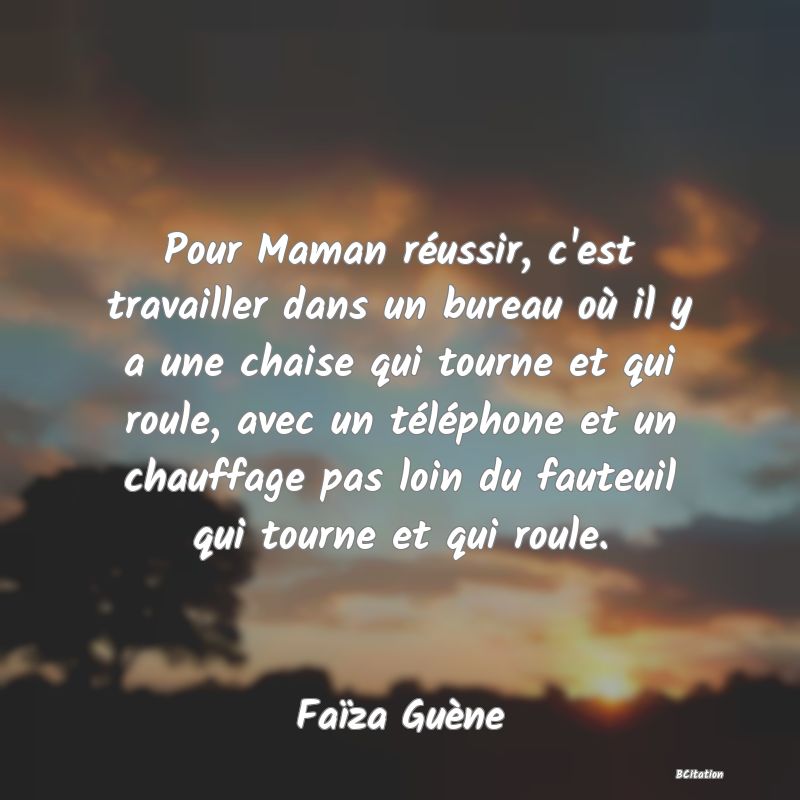 image de citation: Pour Maman réussir, c'est travailler dans un bureau où il y a une chaise qui tourne et qui roule, avec un téléphone et un chauffage pas loin du fauteuil qui tourne et qui roule.