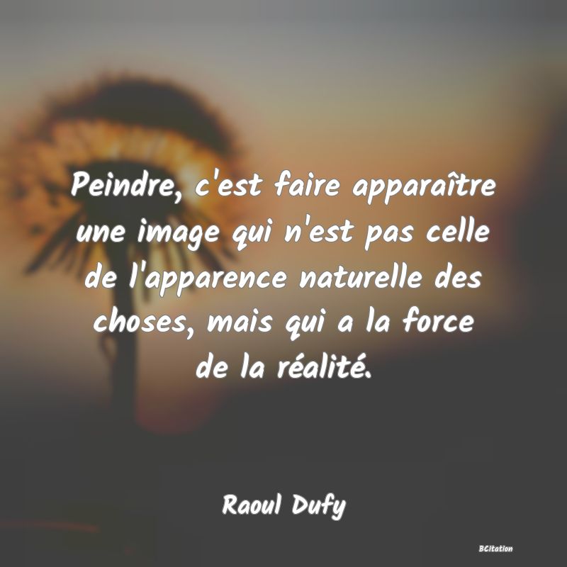 image de citation: Peindre, c'est faire apparaître une image qui n'est pas celle de l'apparence naturelle des choses, mais qui a la force de la réalité.