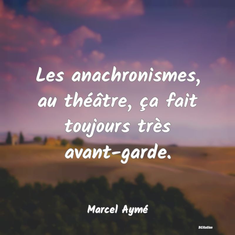 Belle Citation - Les anachronismes, au théâtre, ça fait toujours très avant-garde. - Marcel Aymé
