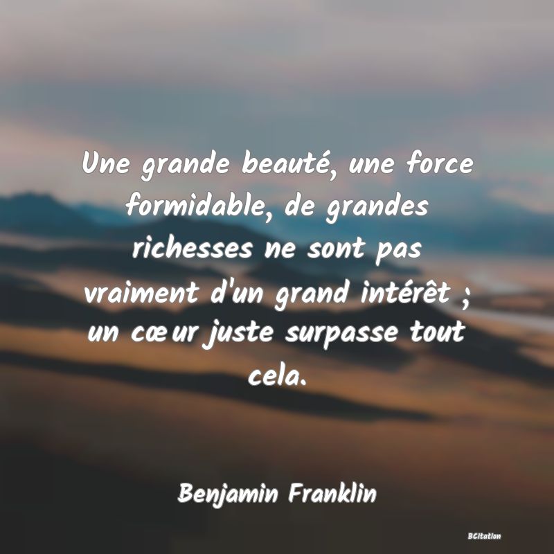 image de citation: Une grande beauté, une force formidable, de grandes richesses ne sont pas vraiment d'un grand intérêt ; un cœur juste surpasse tout cela.