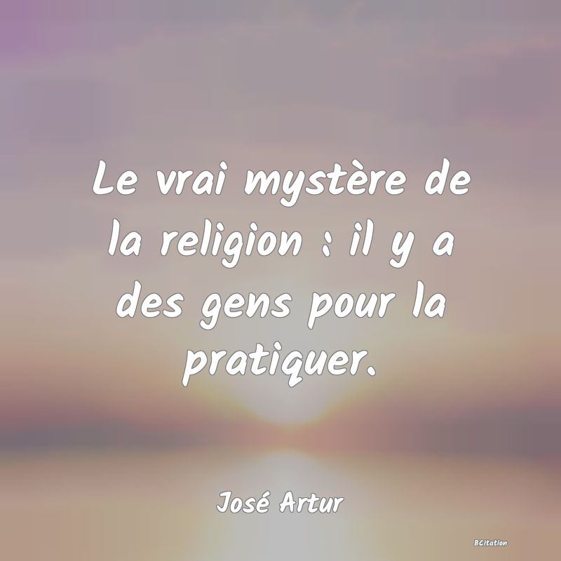 image de citation: Le vrai mystère de la religion : il y a des gens pour la pratiquer.