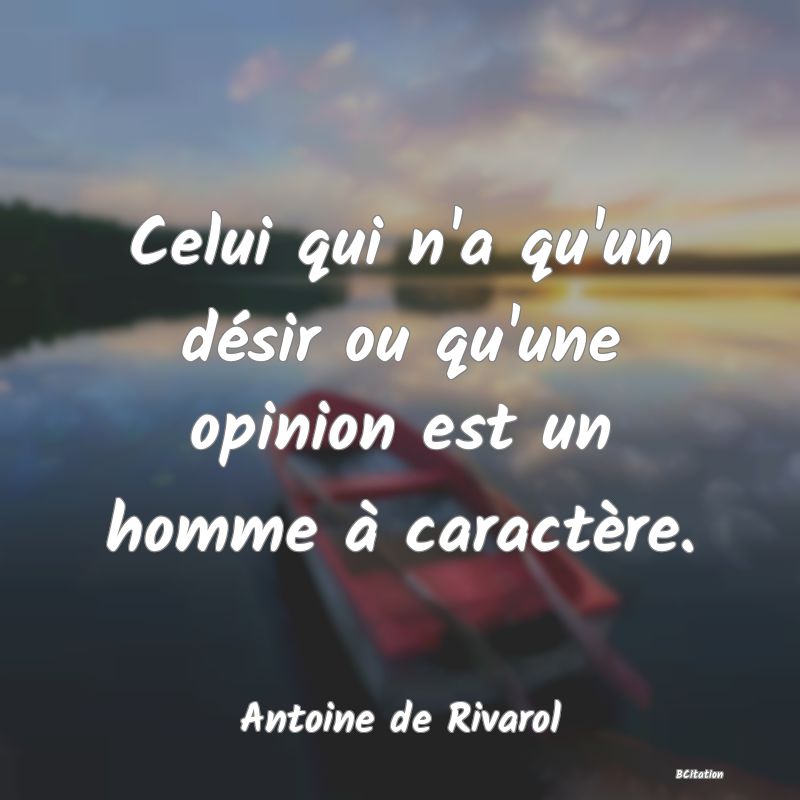 Belle Citation - Celui qui n'a qu'un désir ou qu'une opinion est un homme à caractère. - Antoine de Rivarol