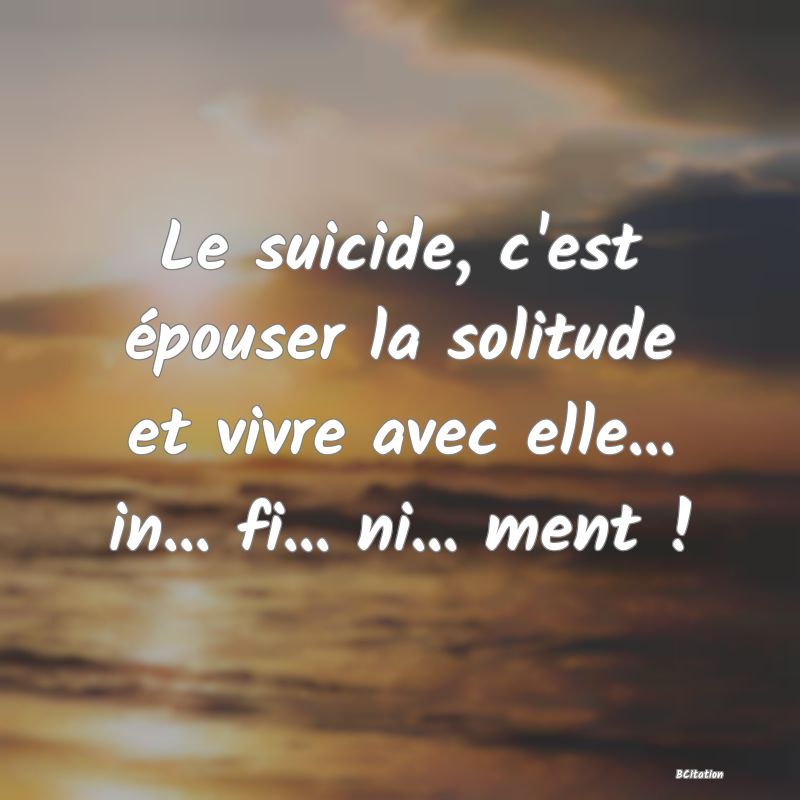 image de citation: Le suicide, c'est épouser la solitude et vivre avec elle... in... fi... ni... ment !