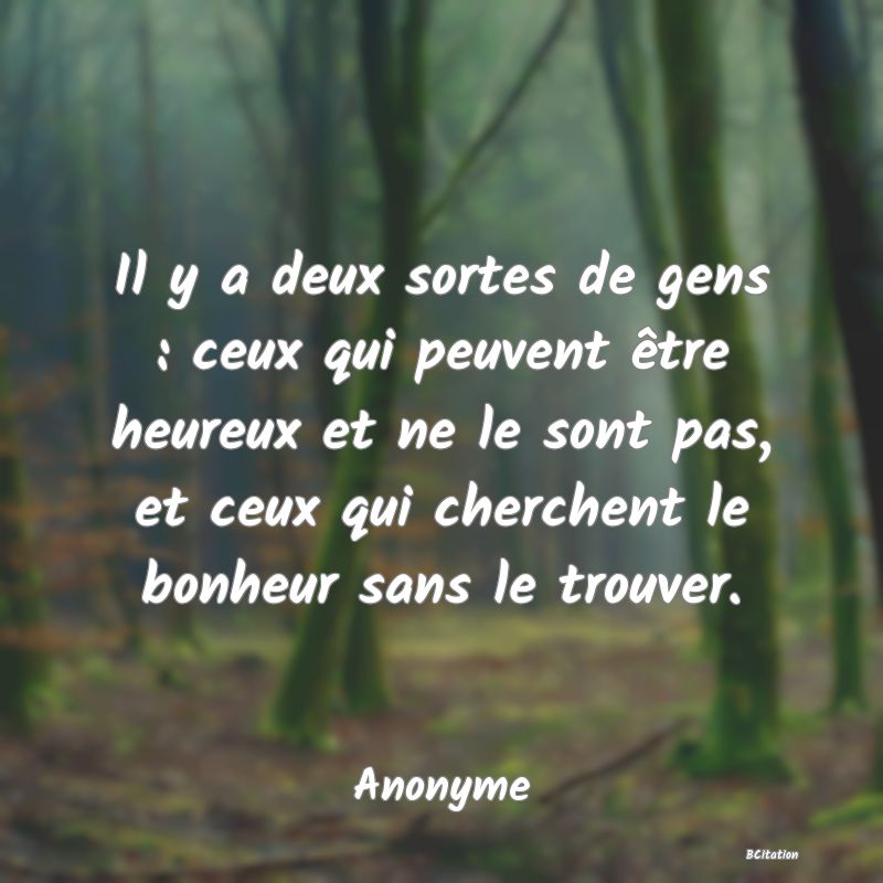 image de citation: Il y a deux sortes de gens : ceux qui peuvent être heureux et ne le sont pas, et ceux qui cherchent le bonheur sans le trouver.